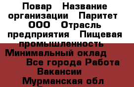 Повар › Название организации ­ Паритет, ООО › Отрасль предприятия ­ Пищевая промышленность › Минимальный оклад ­ 25 000 - Все города Работа » Вакансии   . Мурманская обл.,Видяево нп